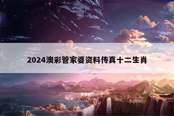 2024澳彩管家婆资料传真十二生肖