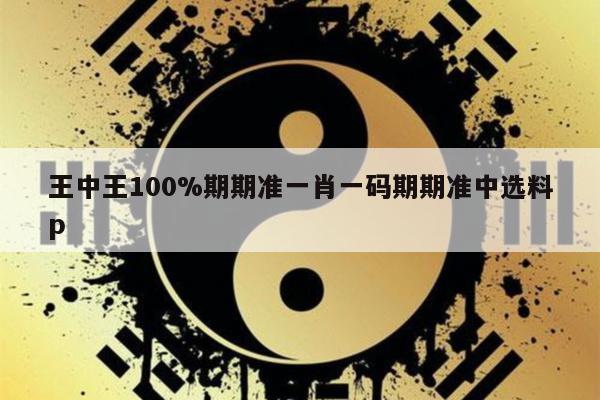 王中王100%期期准一肖一码期期准中选料p