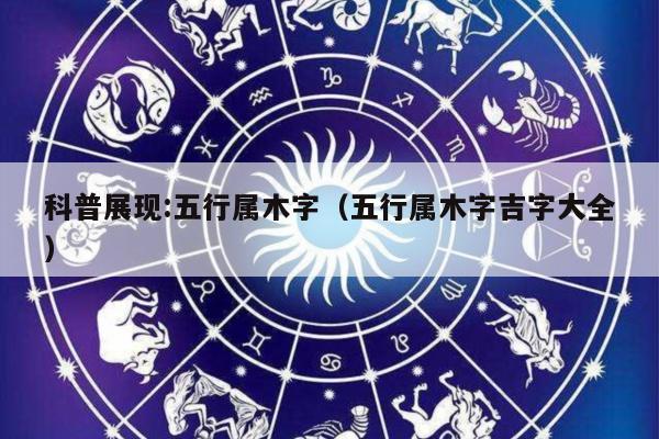 科普展现:五行属木字（五行属木字吉字大全）