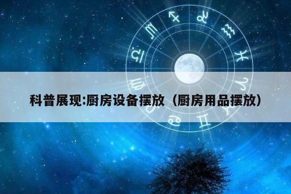 科普展现:厨房设备摆放（厨房用品摆放）