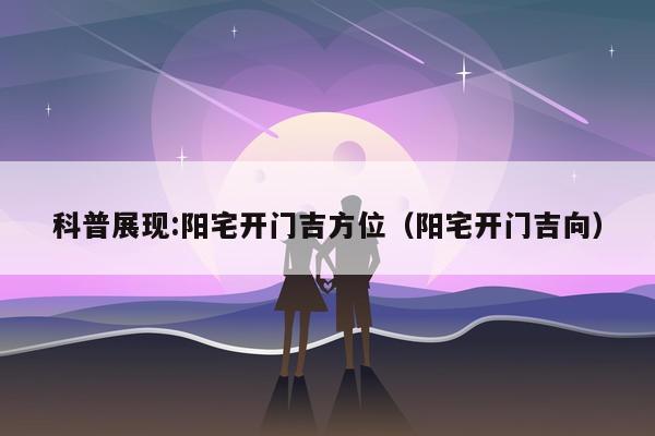 科普展现:阳宅开门吉方位（阳宅开门吉向）