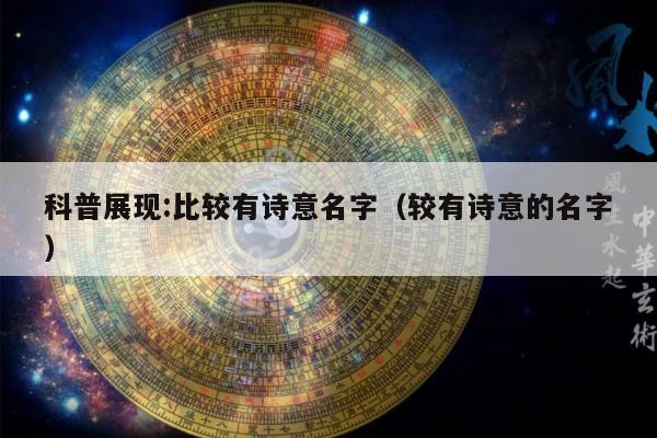 科普展现:比较有诗意名字（较有诗意的名字）