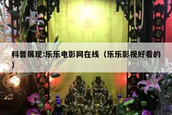 科普展现:乐乐电影网在线（乐乐影视好看的）