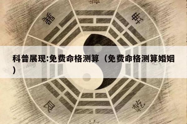科普展现:免费命格测算（免费命格测算婚姻）