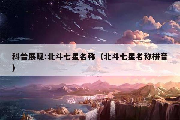 科普展现:北斗七星名称（北斗七星名称拼音）
