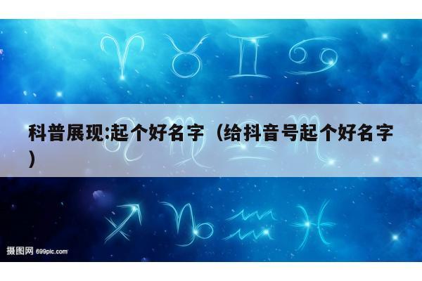 科普展现:起个好名字（给抖音号起个好名字）
