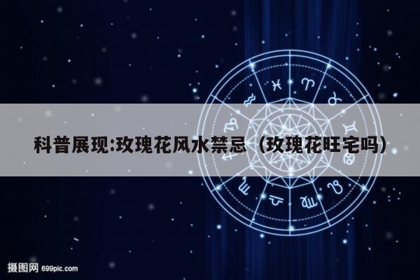 科普展现:玫瑰花风水禁忌（玫瑰花旺宅吗）