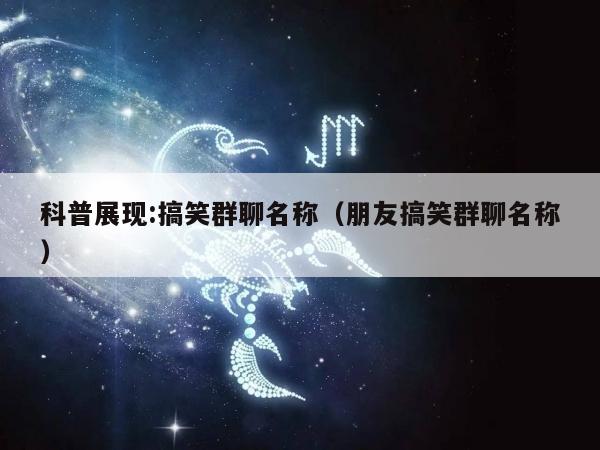 科普展现:搞笑群聊名称（朋友搞笑群聊名称）