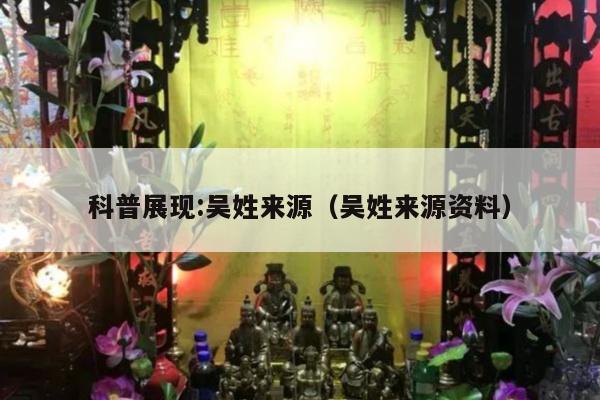 科普展现:吴姓来源（吴姓来源资料）