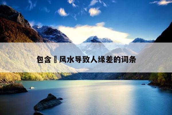 包含​风水导致人缘差的词条